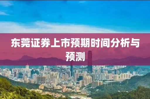 東莞證券上市預(yù)期時(shí)間分析與預(yù)測(cè)