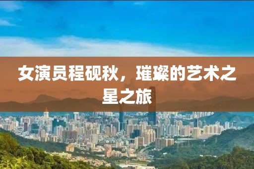 女演員程硯秋，璀璨的藝術之星之旅