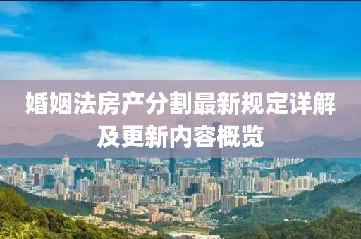 婚姻法房產(chǎn)分割最新規(guī)定詳解及更新內(nèi)容概覽