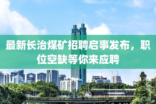 最新長治煤礦招聘啟事發(fā)布，職位空缺等你來應(yīng)聘