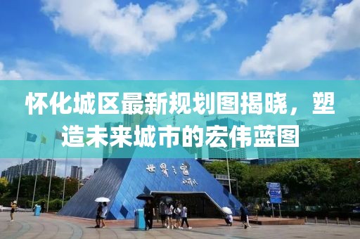 懷化城區(qū)最新規(guī)劃圖揭曉，塑造未來城市的宏偉藍(lán)圖