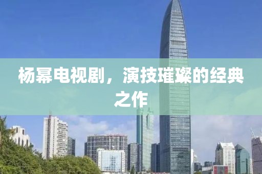 楊冪電視劇，演技璀璨的經(jīng)典之作