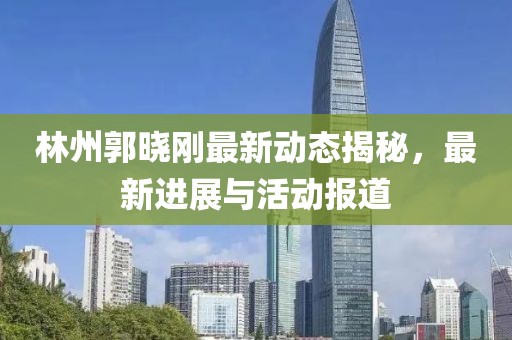 林州郭曉剛最新動態(tài)揭秘，最新進(jìn)展與活動報道