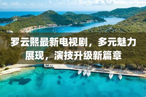 羅云熙最新電視劇，多元魅力展現(xiàn)，演技升級(jí)新篇章