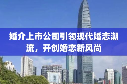 婚介上市公司引領(lǐng)現(xiàn)代婚戀潮流，開創(chuàng)婚戀新風(fēng)尚