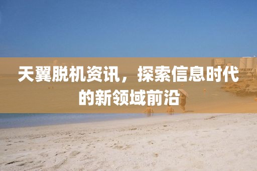 天翼脫機(jī)資訊，探索信息時(shí)代的新領(lǐng)域前沿