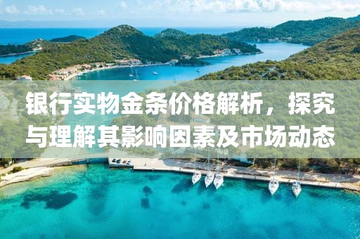 銀行實(shí)物金條價(jià)格解析，探究與理解其影響因素及市場(chǎng)動(dòng)態(tài)