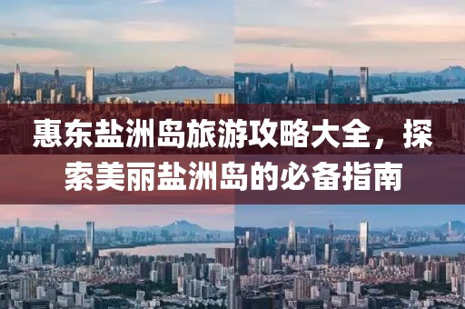 惠東鹽洲島旅游攻略大全，探索美麗鹽洲島的必備指南
