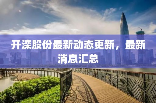 開(kāi)灤股份最新動(dòng)態(tài)更新，最新消息匯總