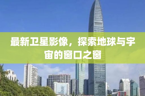 最新衛(wèi)星影像，探索地球與宇宙的窗口之窗