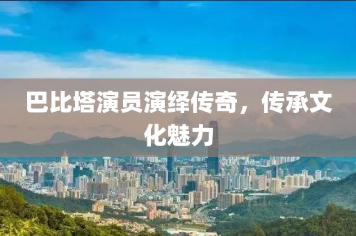 巴比塔演員演繹傳奇，傳承文化魅力