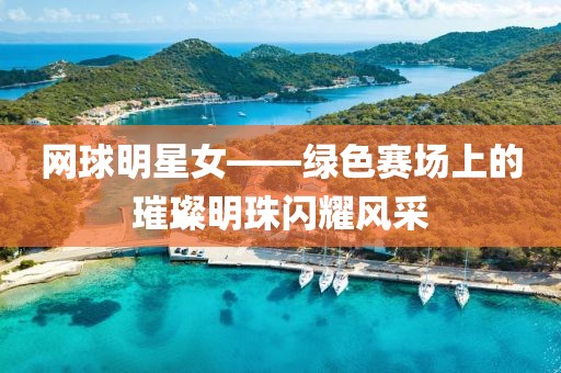 網(wǎng)球明星女——綠色賽場(chǎng)上的璀璨明珠閃耀風(fēng)采