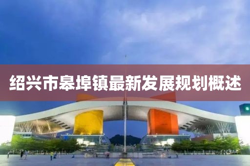 紹興市皋埠鎮(zhèn)最新發(fā)展規(guī)劃概述