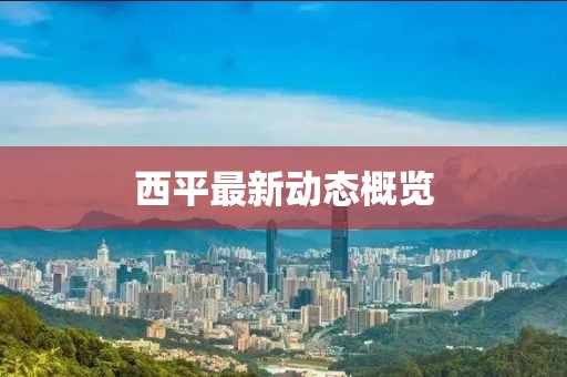 西平最新動(dòng)態(tài)概覽