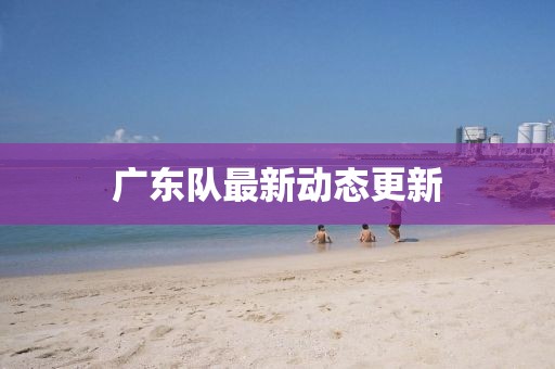 廣東隊最新動態(tài)更新
