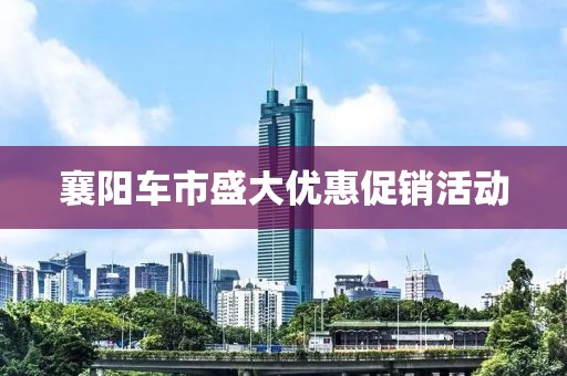 襄陽車市盛大優(yōu)惠促銷活動
