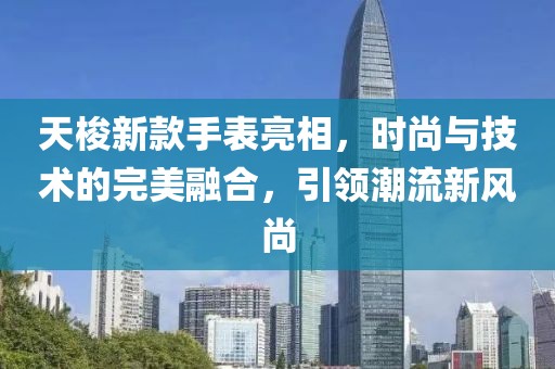 天梭新款手表亮相，時(shí)尚與技術(shù)的完美融合，引領(lǐng)潮流新風(fēng)尚