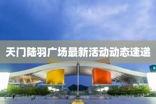 天門陸羽廣場最新活動(dòng)動(dòng)態(tài)速遞