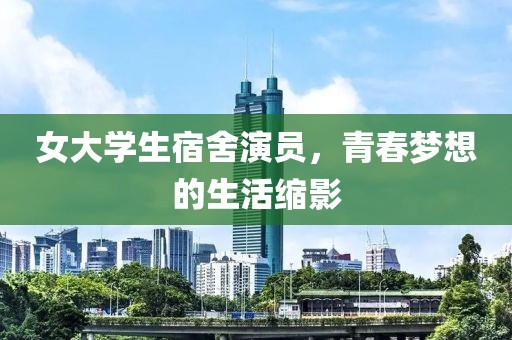 女大學(xué)生宿舍演員，青春夢想的生活縮影