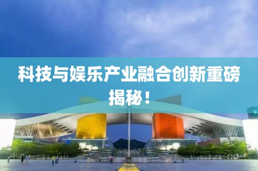 科技與娛樂產(chǎn)業(yè)融合創(chuàng)新重磅揭秘！
