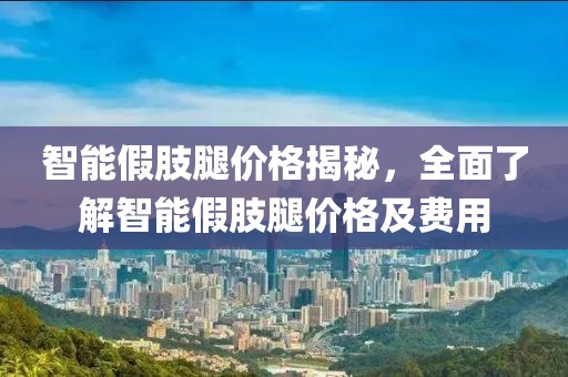 智能假肢腿價(jià)格揭秘，全面了解智能假肢腿價(jià)格及費(fèi)用