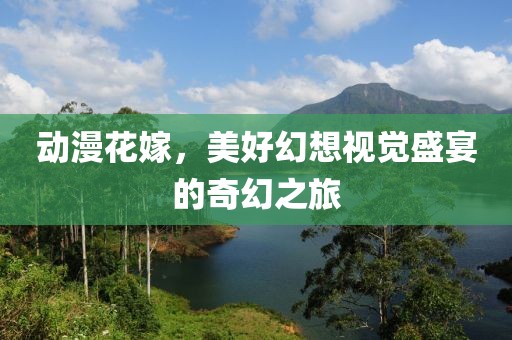 動漫花嫁，美好幻想視覺盛宴的奇幻之旅