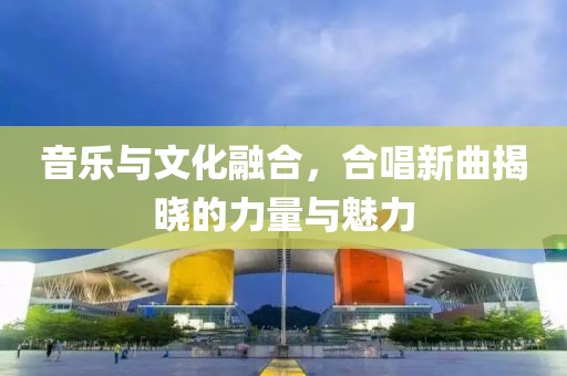 音樂與文化融合，合唱新曲揭曉的力量與魅力
