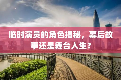 臨時演員的角色揭秘，幕后故事還是舞臺人生？