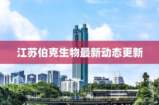 江蘇伯克生物最新動態(tài)更新