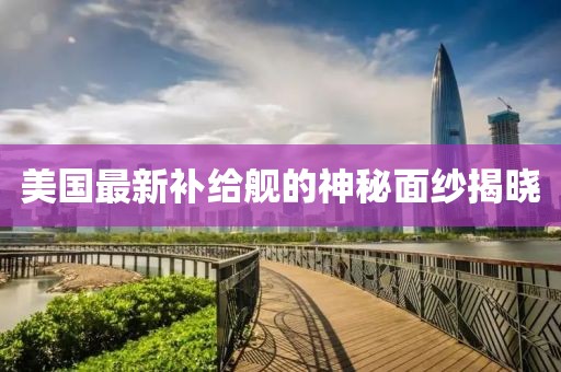 美國最新補給艦的神秘面紗揭曉