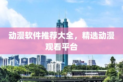 動漫軟件推薦大全，精選動漫觀看平臺