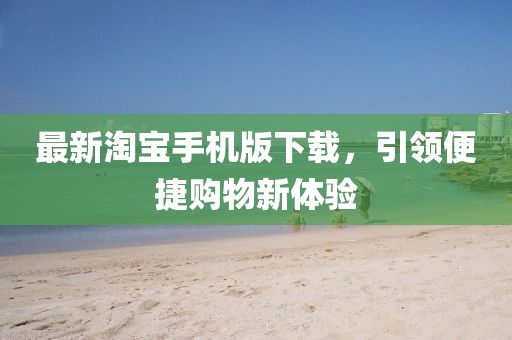 最新淘寶手機版下載，引領(lǐng)便捷購物新體驗