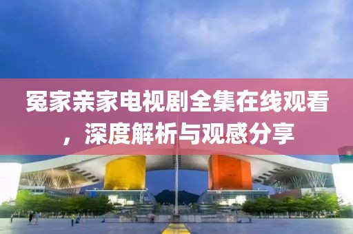 冤家親家電視劇全集在線觀看，深度解析與觀感分享