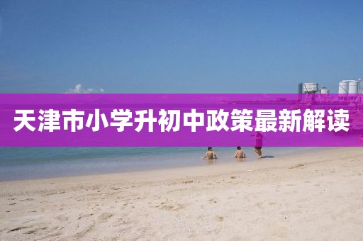 天津市小學(xué)升初中政策最新解讀