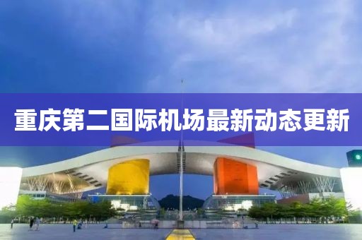 重慶第二國(guó)際機(jī)場(chǎng)最新動(dòng)態(tài)更新
