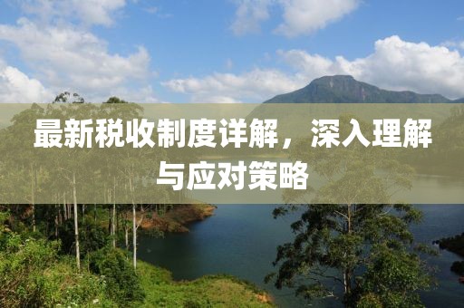 最新稅收制度詳解，深入理解與應(yīng)對策略