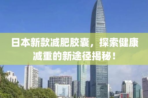 日本新款減肥膠囊，探索健康減重的新途徑揭秘！