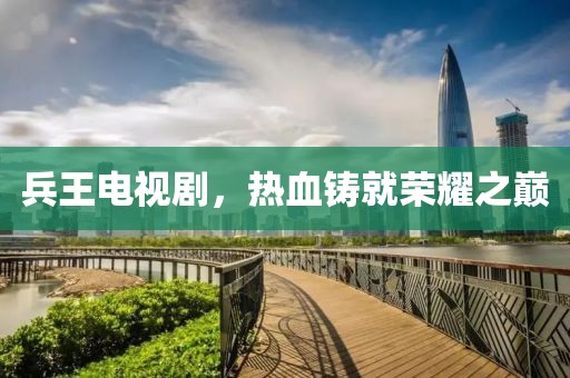 兵王電視劇，熱血鑄就榮耀之巔