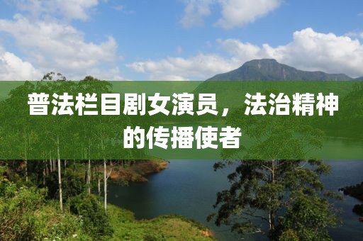 普法欄目劇女演員，法治精神的傳播使者