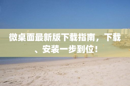 微桌面最新版下載指南，下載、安裝一步到位！