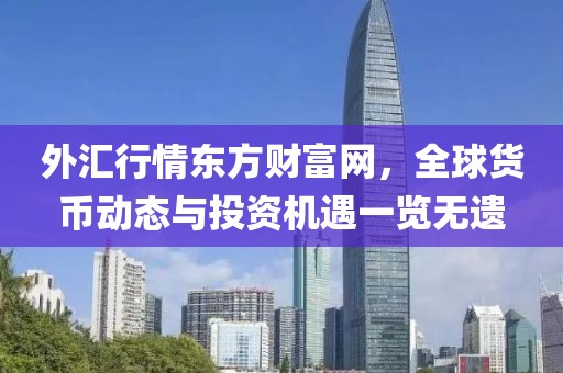 外匯行情東方財(cái)富網(wǎng)，全球貨幣動(dòng)態(tài)與投資機(jī)遇一覽無遺