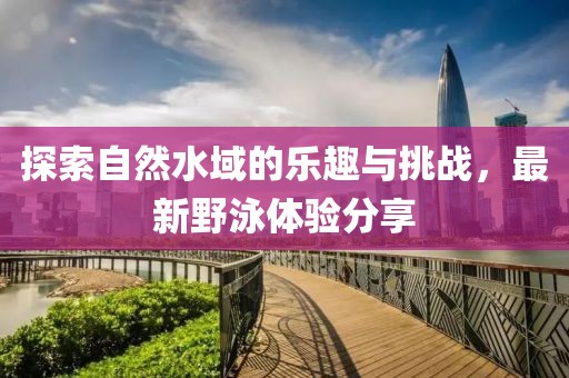 探索自然水域的樂趣與挑戰(zhàn)，最新野泳體驗(yàn)分享