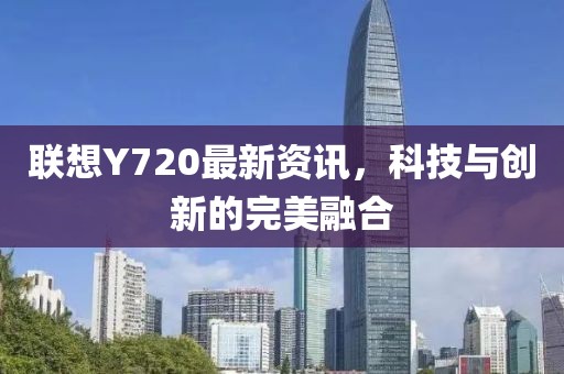 聯(lián)想Y720最新資訊，科技與創(chuàng)新的完美融合