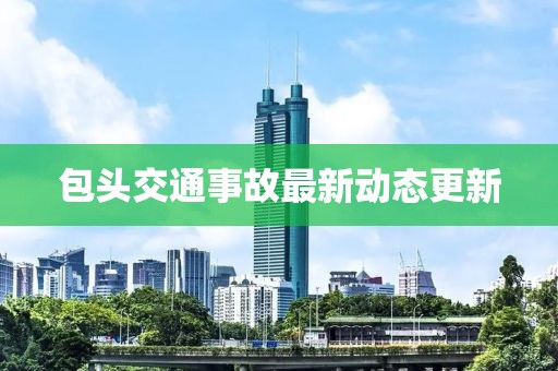包頭交通事故最新動(dòng)態(tài)更新
