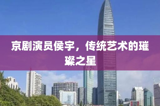 京劇演員侯宇，傳統(tǒng)藝術(shù)的璀璨之星