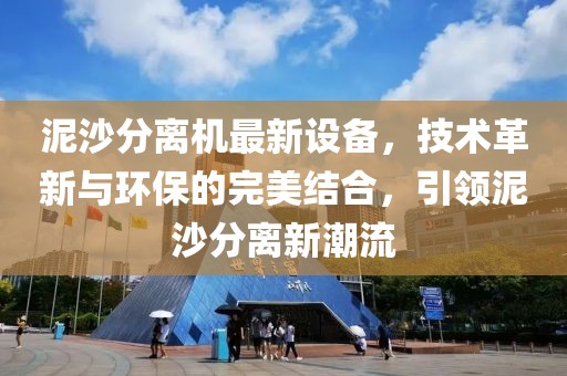 泥沙分離機(jī)最新設(shè)備，技術(shù)革新與環(huán)保的完美結(jié)合，引領(lǐng)泥沙分離新潮流