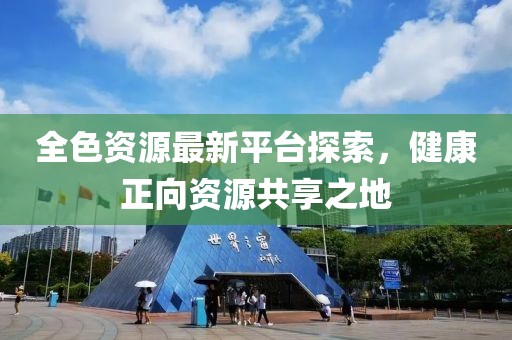 全色資源最新平臺探索，健康正向資源共享之地
