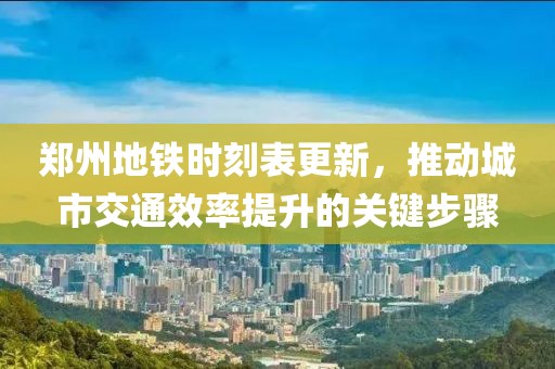鄭州地鐵時刻表更新，推動城市交通效率提升的關(guān)鍵步驟