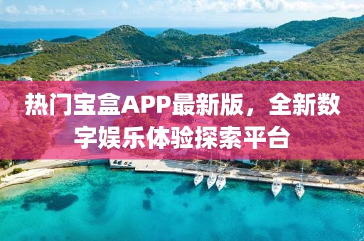 熱門寶盒APP最新版，全新數(shù)字娛樂體驗(yàn)探索平臺