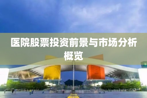 醫(yī)院股票投資前景與市場(chǎng)分析概覽